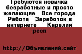 Требуются новички, безработные и просто желающие - Все города Работа » Заработок в интернете   . Карелия респ.